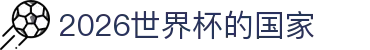 2026世界杯的国家盘点：冠军赔率、抽签信息与嘉宾回顾